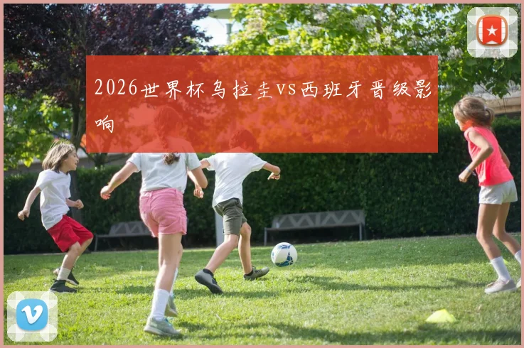 2026世界杯乌拉圭vs西班牙晋级影响