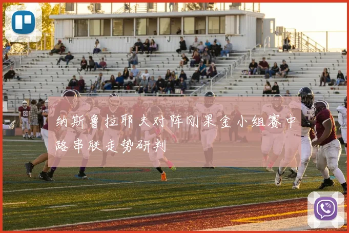 纳斯鲁拉耶夫对阵刚果金小组赛中路串联走势研判