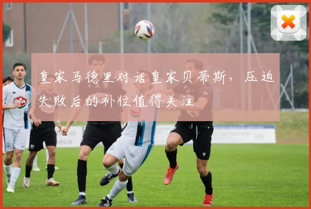 皇家马德里对话皇家贝蒂斯，压迫失败后的补位值得关注