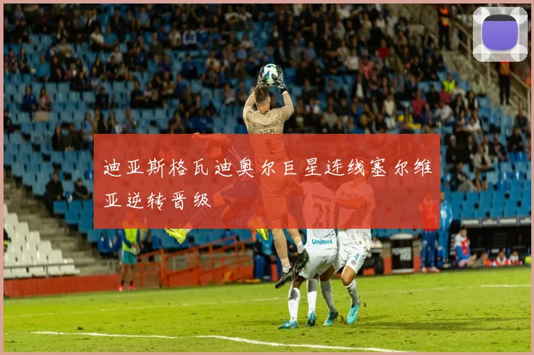 迪亚斯格瓦迪奥尔巨星连线塞尔维亚逆转晋级