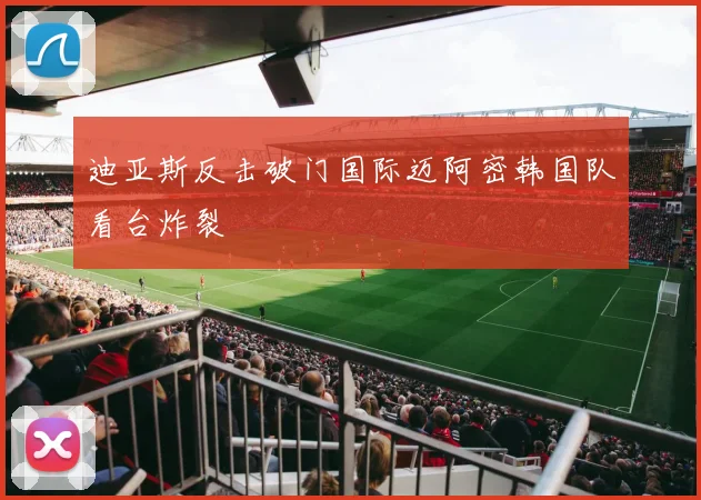 迪亚斯反击破门国际迈阿密韩国队看台炸裂