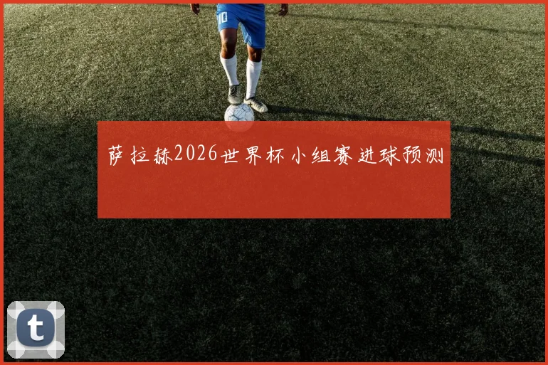 萨拉赫2026世界杯小组赛进球预测