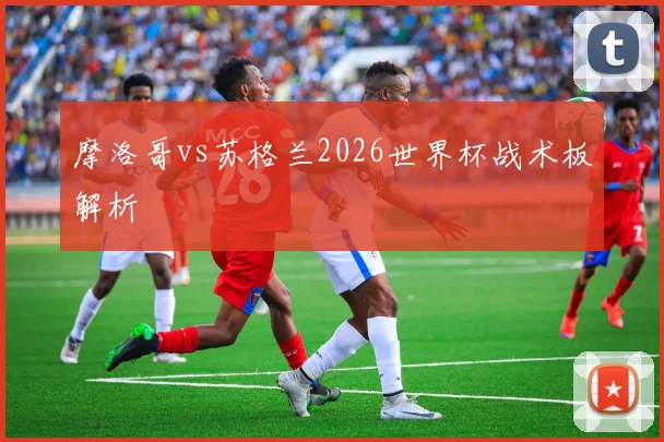 摩洛哥vs苏格兰2026世界杯战术板解析