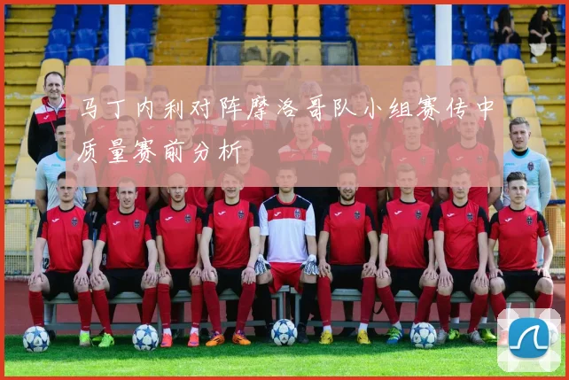 马丁内利对阵摩洛哥队小组赛传中质量赛前分析