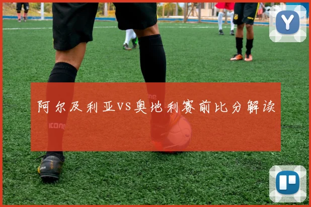 阿尔及利亚vs奥地利赛前比分解读