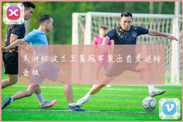 美洲杯波兰卫冕冠军复出首秀逆转晋级