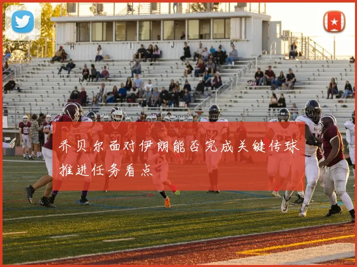 乔贝尔面对伊朗能否完成关键传球推进任务看点