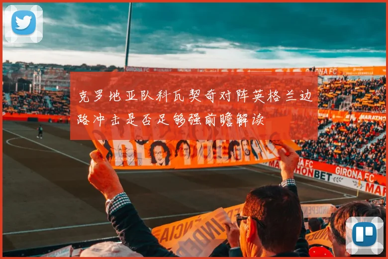 克罗地亚队科瓦契奇对阵英格兰边路冲击是否足够强前瞻解读