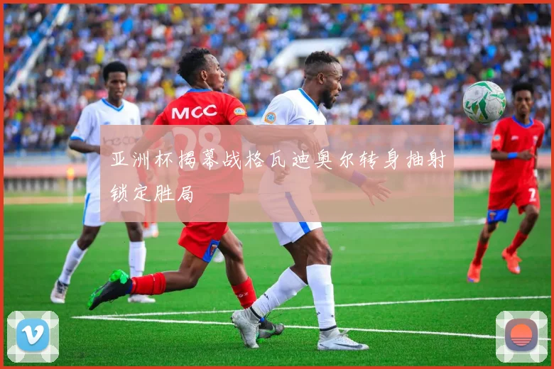 亚洲杯揭幕战格瓦迪奥尔转身抽射锁定胜局
