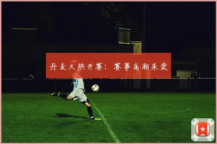 丹麦火热开赛：赛事高潮来袭