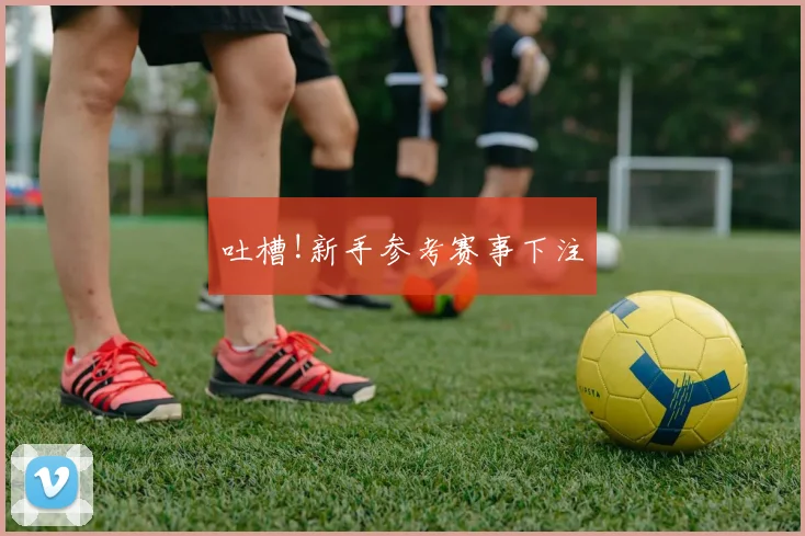 吐槽!新手参考赛事下注
