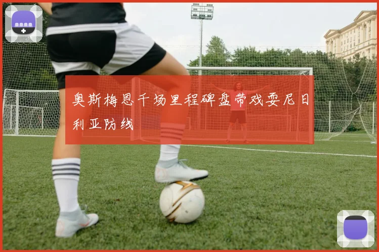 奥斯梅恩千场里程碑盘带戏耍尼日利亚防线