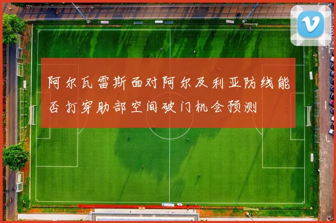 阿尔瓦雷斯面对阿尔及利亚防线能否打穿肋部空间破门机会预测