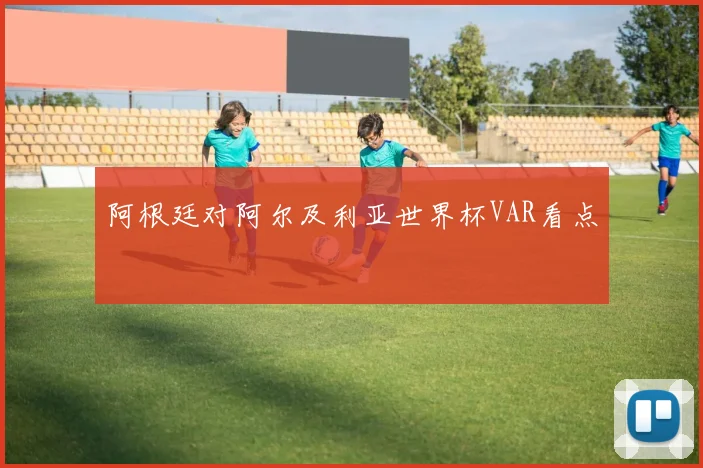 阿根廷对阿尔及利亚世界杯VAR看点