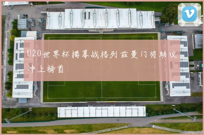 U20世界杯揭幕战格列兹曼门将助攻冲上榜首