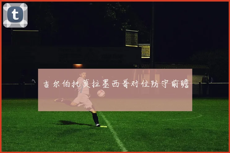 吉尔伯托莫拉墨西哥对位防守前瞻