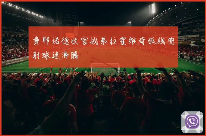 费耶诺德收官战弗拉霍维奇弧线兜射球迷沸腾