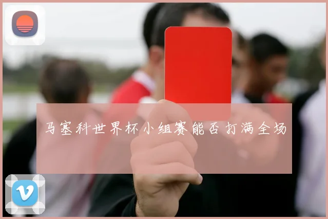 马塞科世界杯小组赛能否打满全场