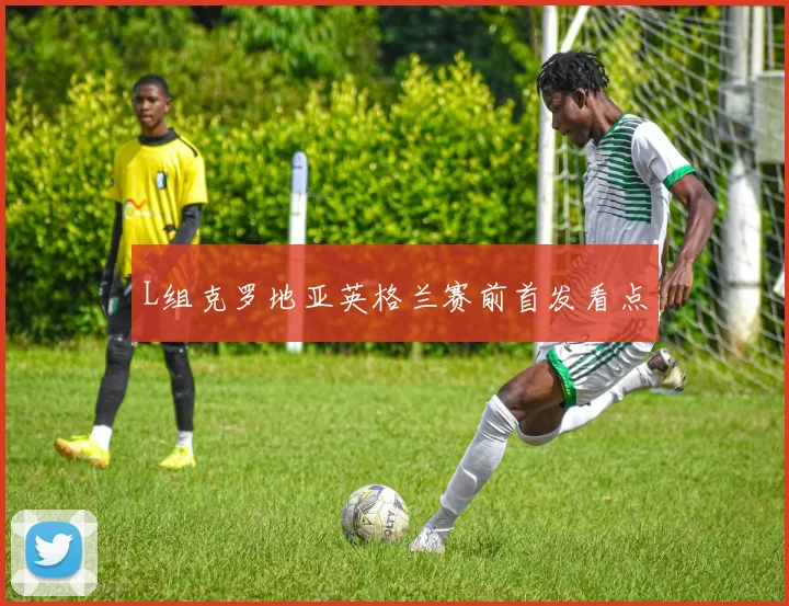 L组克罗地亚英格兰赛前首发看点