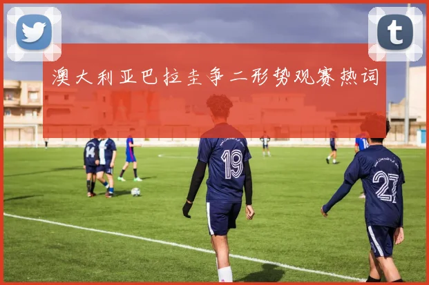 澳大利亚巴拉圭争二形势观赛热词
