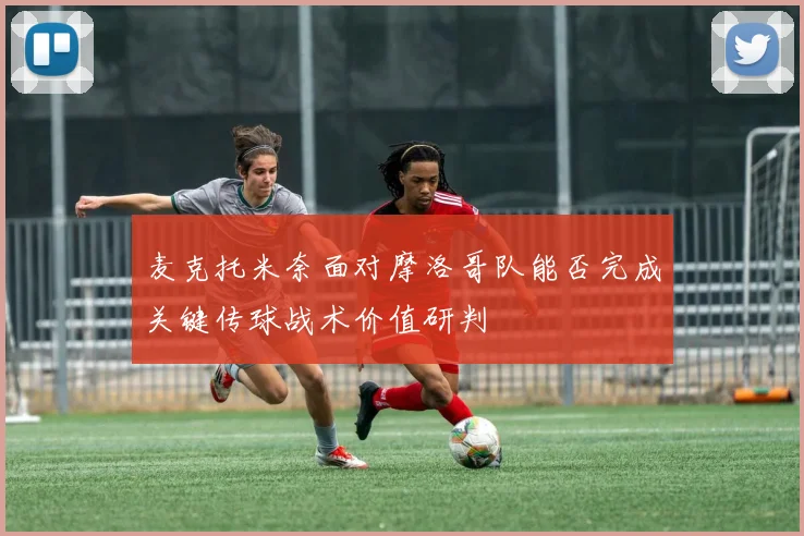 麦克托米奈面对摩洛哥队能否完成关键传球战术价值研判