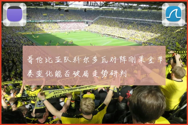 哥伦比亚队科尔多瓦对阵刚果金节奏变化能否破局走势研判
