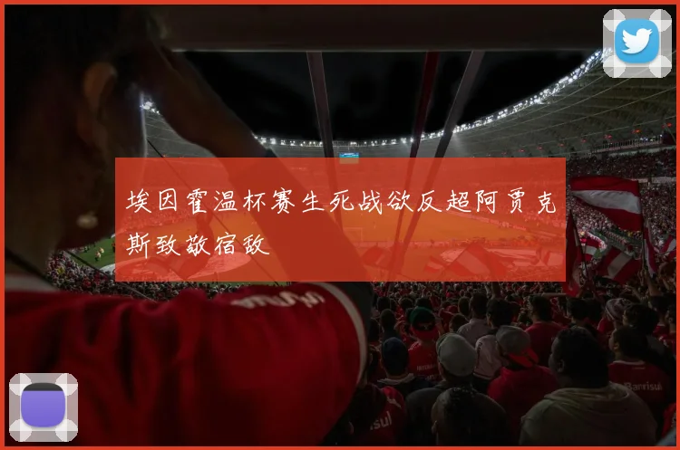 埃因霍温杯赛生死战欲反超阿贾克斯致敬宿敌