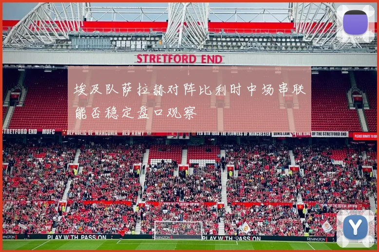 埃及队萨拉赫对阵比利时中场串联能否稳定盘口观察