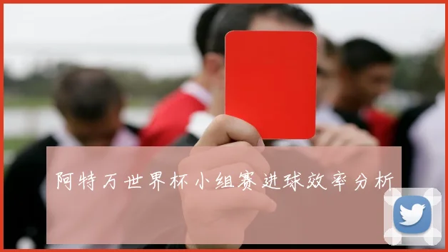 阿特万世界杯小组赛进球效率分析
