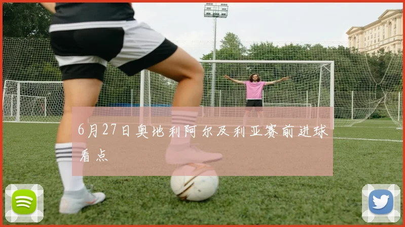 6月27日奥地利阿尔及利亚赛前进球看点