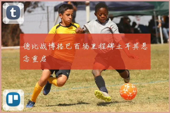 德比战博格巴百场里程碑土耳其悬念重启