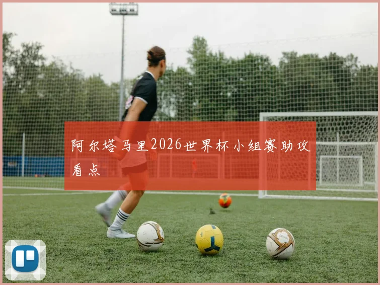 阿尔塔马里2026世界杯小组赛助攻看点
