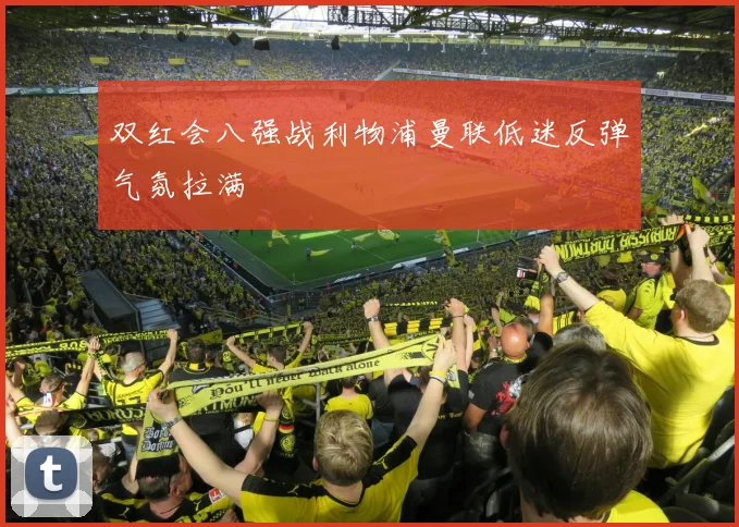 双红会八强战利物浦曼联低迷反弹气氛拉满
