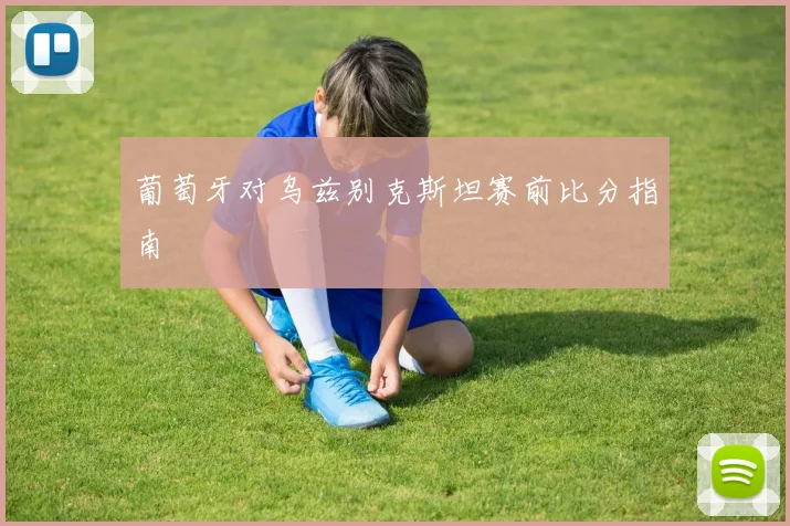 葡萄牙对乌兹别克斯坦赛前比分指南