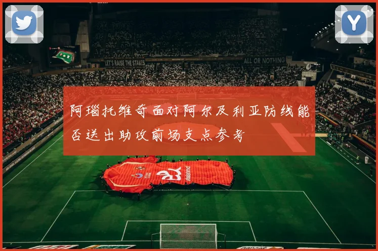 阿瑙托维奇面对阿尔及利亚防线能否送出助攻前场支点参考