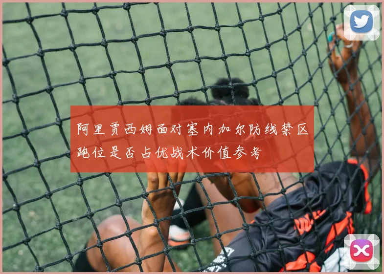 阿里贾西姆面对塞内加尔防线禁区跑位是否占优战术价值参考