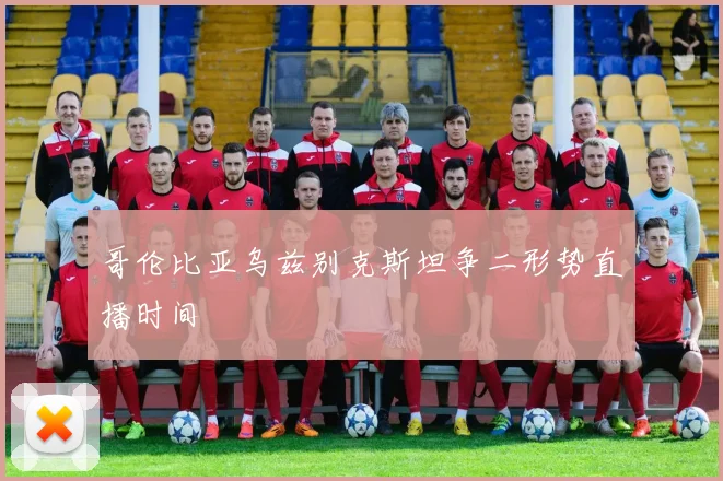 哥伦比亚乌兹别克斯坦争二形势直播时间