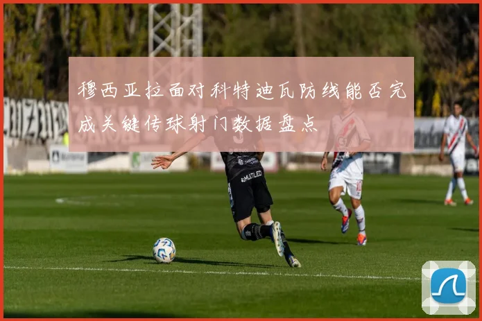 穆西亚拉面对科特迪瓦防线能否完成关键传球射门数据盘点