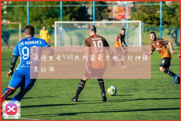 莫德里奇VAR改判葡萄牙绝杀封神强度拉满