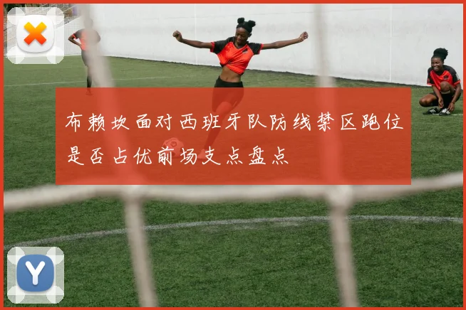 布赖坎面对西班牙队防线禁区跑位是否占优前场支点盘点