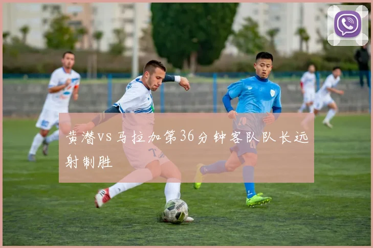 黄潜vs马拉加第36分钟客队队长远射制胜