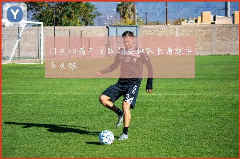 门兴vs药厂主队23分钟队长角球中卫头球