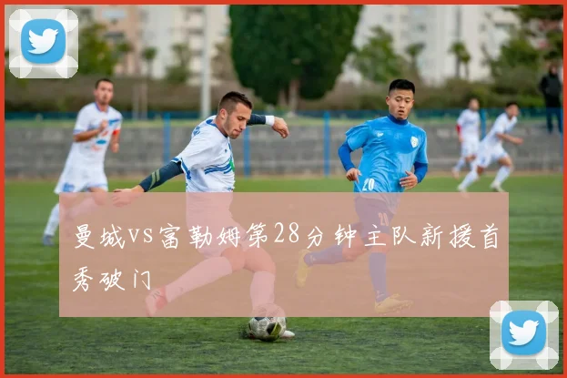 曼城vs富勒姆第28分钟主队新援首秀破门