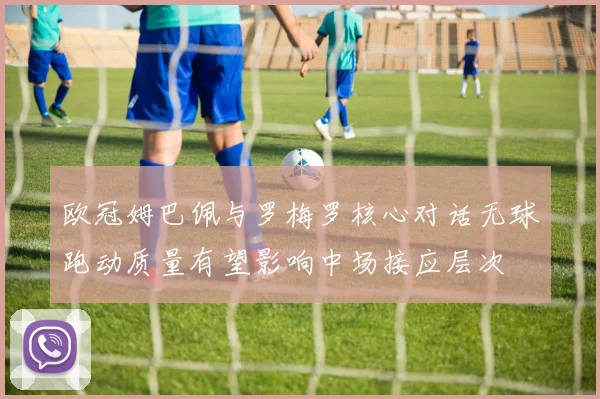 欧冠姆巴佩与罗梅罗核心对话无球跑动质量有望影响中场接应层次