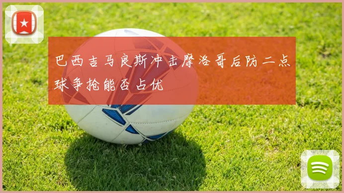 巴西吉马良斯冲击摩洛哥后防二点球争抢能否占优