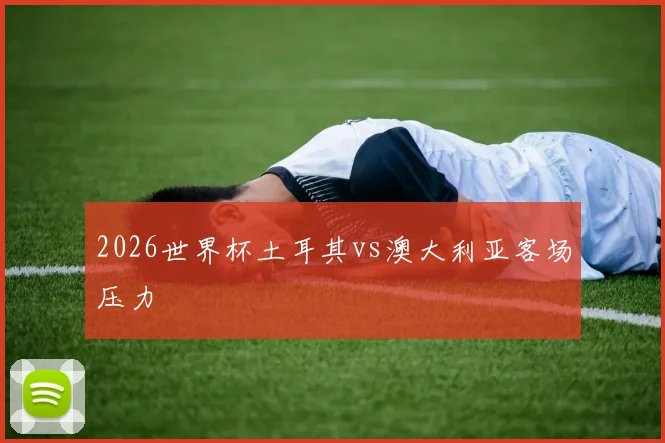 2026世界杯土耳其vs澳大利亚客场压力