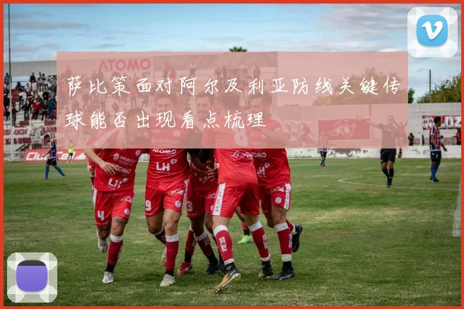萨比策面对阿尔及利亚防线关键传球能否出现看点梳理