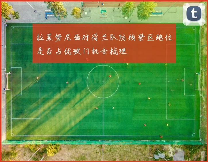 拉莱努尼面对荷兰队防线禁区跑位是否占优破门机会梳理