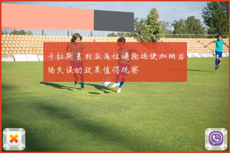 卡拉斯基利亚高位逼抢迫使加纳后场失误的效果值得观察