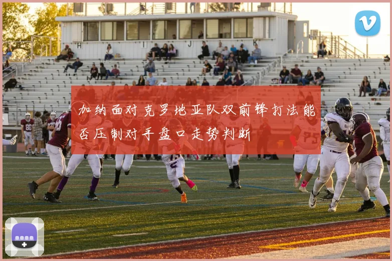 加纳面对克罗地亚队双前锋打法能否压制对手盘口走势判断